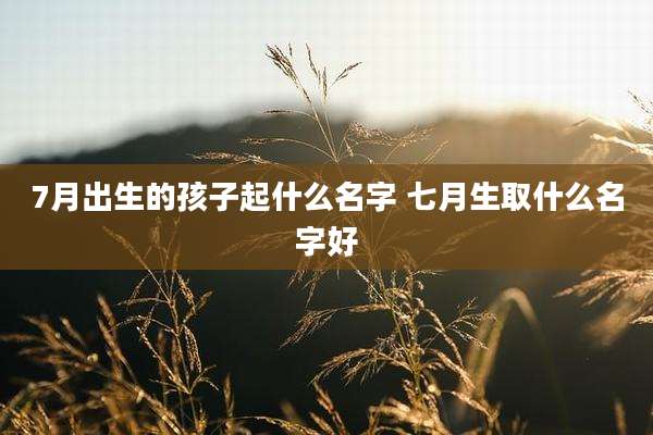 7月出生的孩子起什么名字 七月生取什么名字好