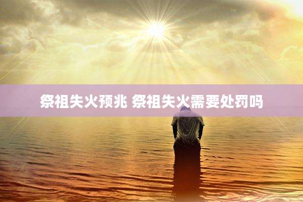 祭祖失火预兆 祭祖失火需要处罚吗