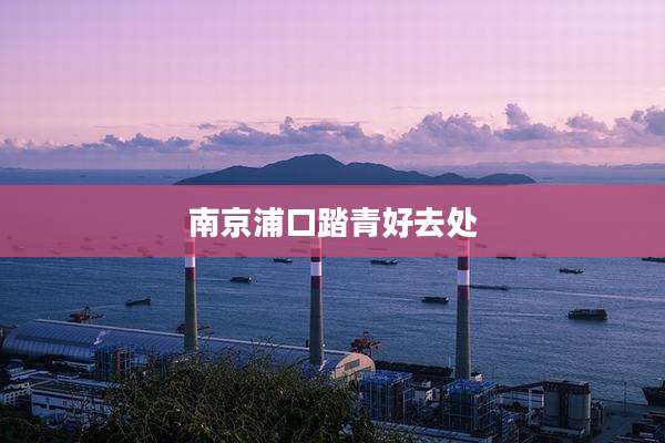 南京浦口踏青好去处