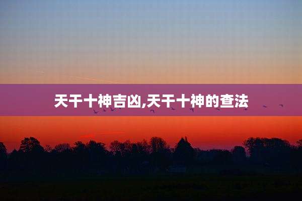 天干十神吉凶,天干十神的查法