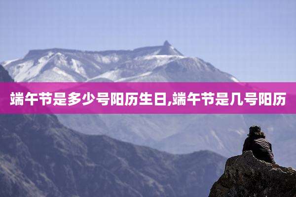 端午节是多少号阳历生日,端午节是几号阳历