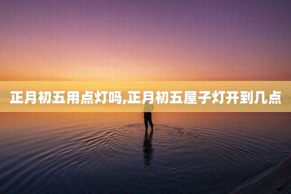 正月初五用点灯吗,正月初五屋子灯开到几点