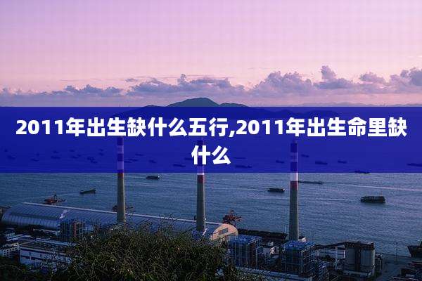 2011年出生缺什么五行,2011年出生命里缺什么