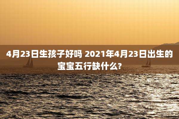 4月23日生孩子好吗 2021年4月23日出生的宝宝五行缺什么?