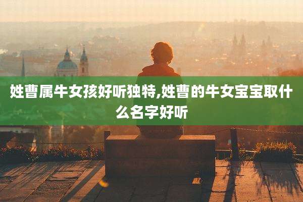 姓曹属牛女孩好听独特,姓曹的牛女宝宝取什么名字好听
