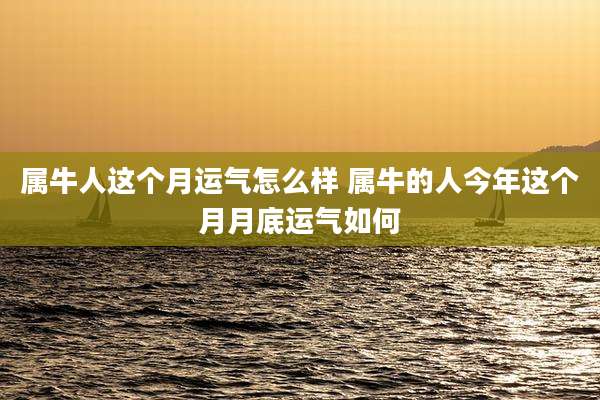 属牛人这个月运气怎么样 属牛的人今年这个月月底运气如何