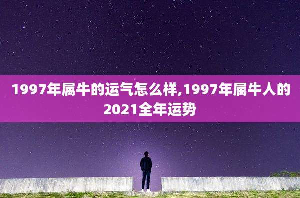 1997年属牛的运气怎么样,1997年属牛人的2021全年运势