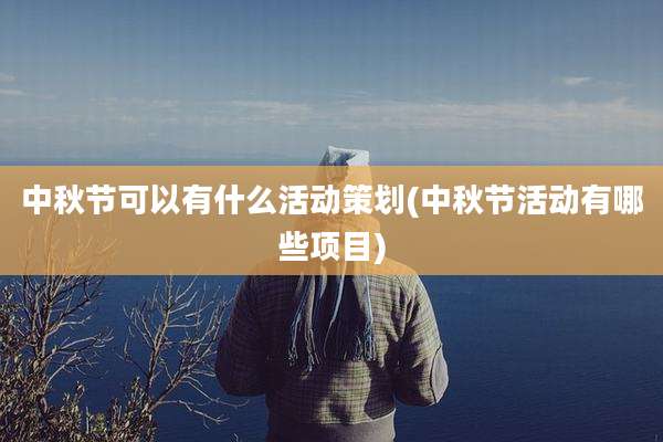 中秋节可以有什么活动策划(中秋节活动有哪些项目)