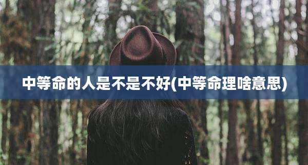 中等命的人是不是不好(中等命理啥意思)