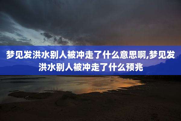 梦见发洪水别人被冲走了什么意思啊,梦见发洪水别人被冲走了什么预兆