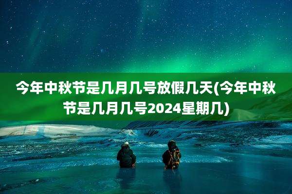 今年中秋节是几月几号放假几天(今年中秋节是几月几号2024星期几)