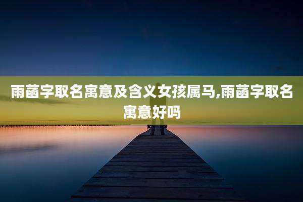 雨菡字取名寓意及含义女孩属马,雨菡字取名寓意好吗