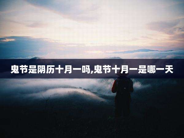 鬼节是阴历十月一吗,鬼节十月一是哪一天