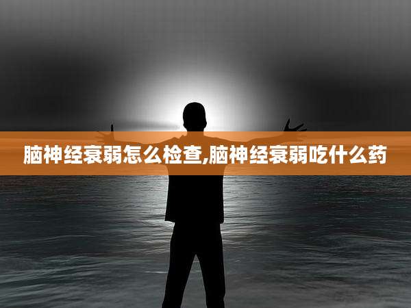 脑神经衰弱怎么检查,脑神经衰弱吃什么药