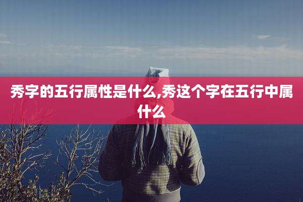 秀字的五行属性是什么,秀这个字在五行中属什么