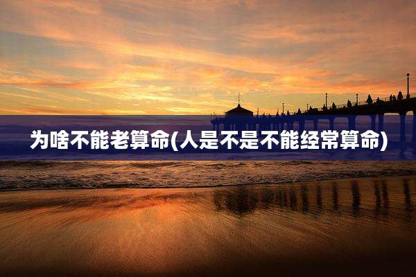 为啥不能老算命(人是不是不能经常算命)