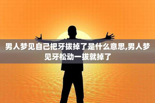男人梦见自己把牙拔掉了是什么意思,男人梦见牙松动一拔就掉了