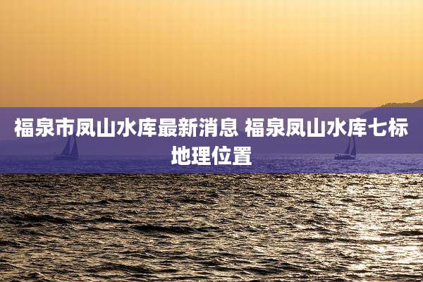福泉市凤山水库最新消息 福泉凤山水库七标地理位置