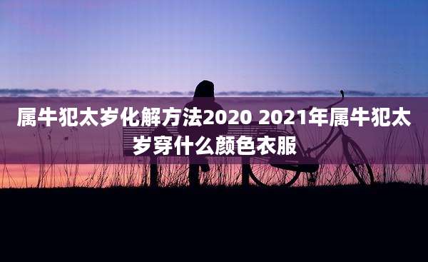 属牛犯太岁化解方法2020 2021年属牛犯太岁穿什么颜色衣服