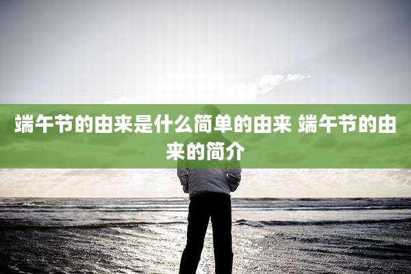端午节的由来是什么简单的由来 端午节的由来的简介