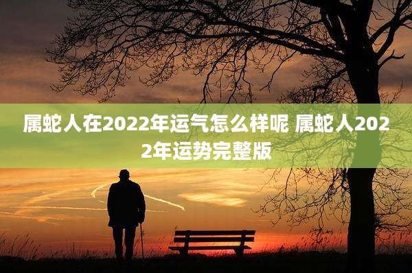 属蛇人在2022年运气怎么样呢 属蛇人2022年运势完整版