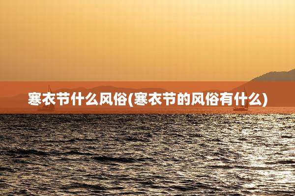 寒衣节什么风俗(寒衣节的风俗有什么)