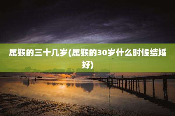 属猴的三十几岁(属猴的30岁什么时候结婚好)