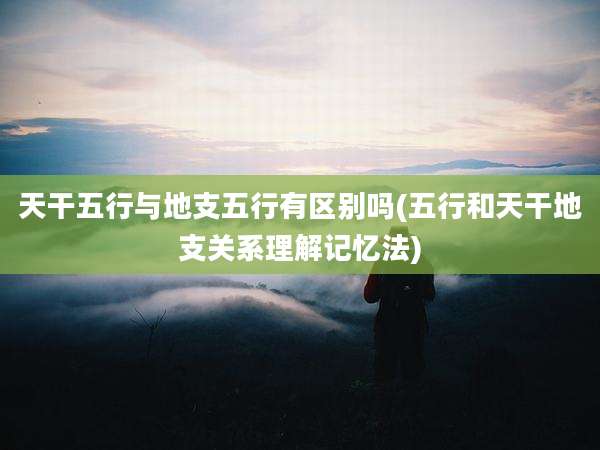 天干五行与地支五行有区别吗(五行和天干地支关系理解记忆法)