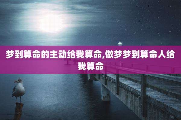 梦到算命的主动给我算命,做梦梦到算命人给我算命
