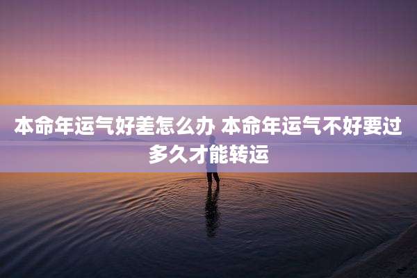 本命年运气好差怎么办 本命年运气不好要过多久才能转运