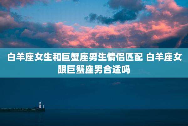 白羊座女生和巨蟹座男生情侣匹配 白羊座女跟巨蟹座男合适吗