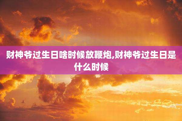 财神爷过生日啥时候放鞭炮,财神爷过生日是什么时候