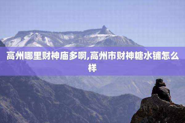 高州哪里财神庙多啊,高州市财神糖水铺怎么样