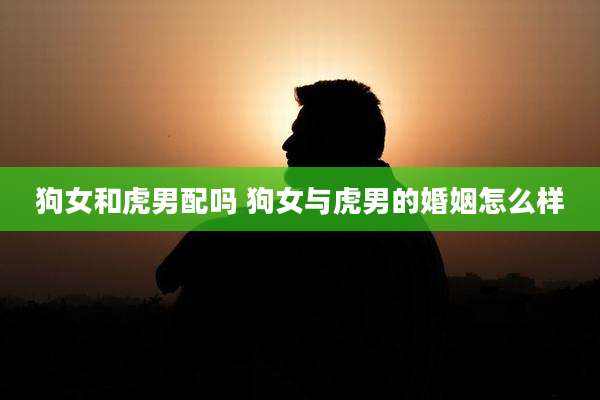 狗女和虎男配吗 狗女与虎男的婚姻怎么样