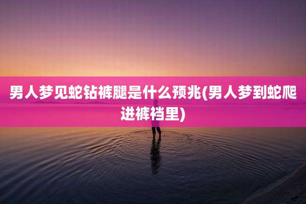 男人梦见蛇钻裤腿是什么预兆(男人梦到蛇爬进裤裆里)