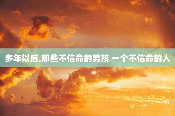 多年以后,那些不信命的男孩 一个不信命的人