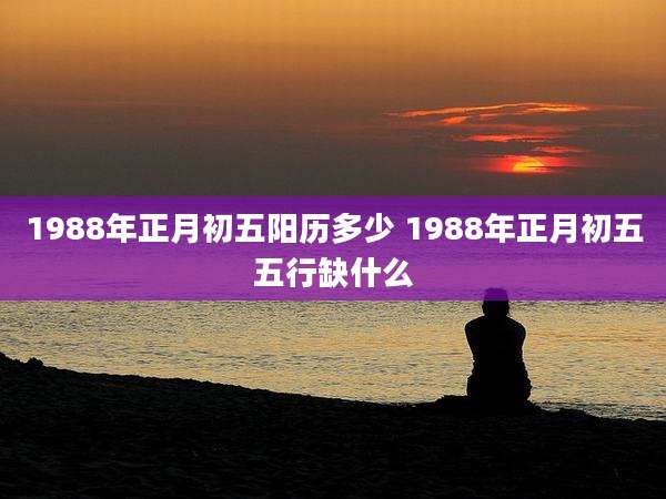 1988年正月初五阳历多少 1988年正月初五五行缺什么
