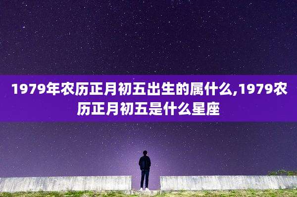 1979年农历正月初五出生的属什么,1979农历正月初五是什么星座