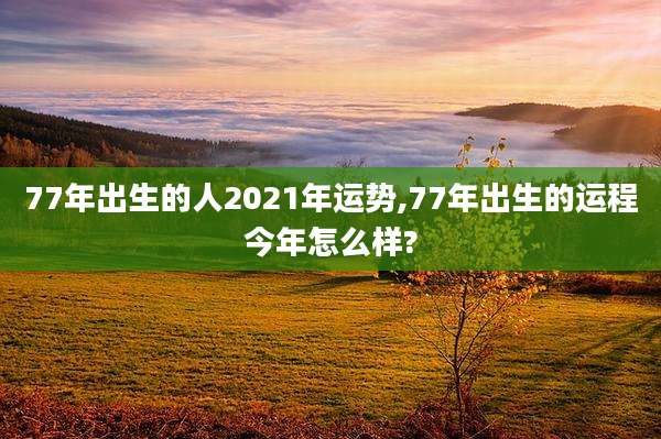 77年出生的人2021年运势,77年出生的运程今年怎么样?