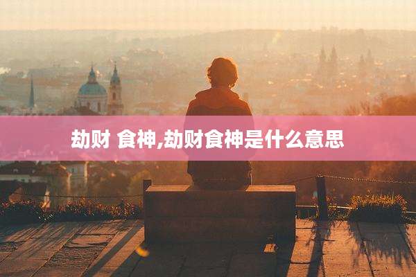 劫财 食神,劫财食神是什么意思