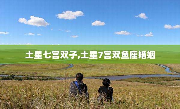 土星七宫双子,土星7宫双鱼座婚姻
