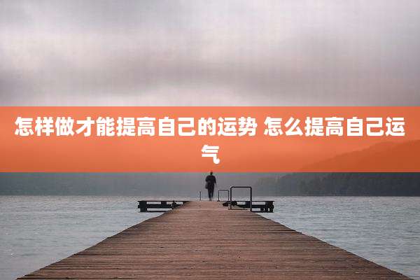 怎样做才能提高自己的运势 怎么提高自己运气