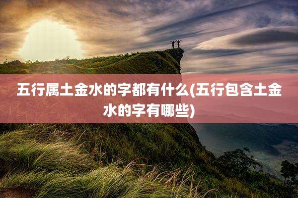 五行属土金水的字都有什么(五行包含土金水的字有哪些)