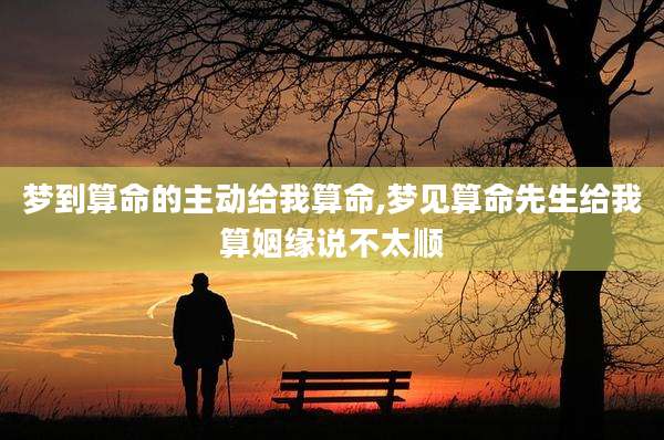 梦到算命的主动给我算命,梦见算命先生给我算姻缘说不太顺