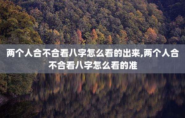 两个人合不合看八字怎么看的出来,两个人合不合看八字怎么看的准