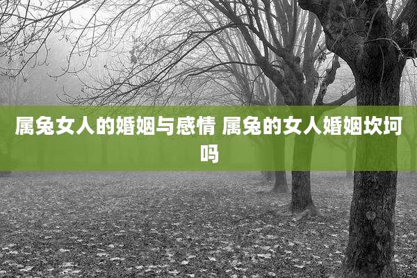 属兔女人的婚姻与感情 属兔的女人婚姻坎坷吗