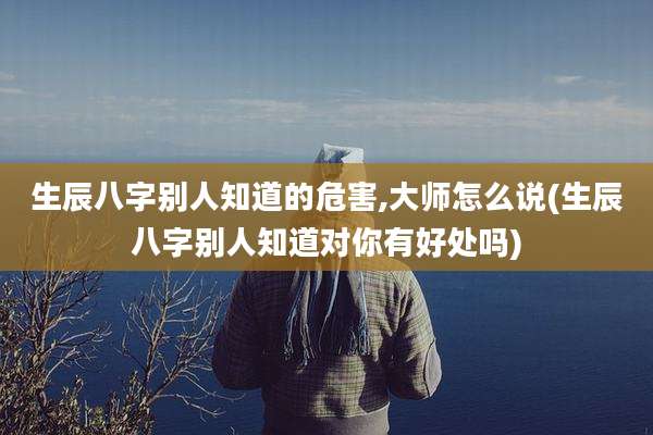 生辰八字别人知道的危害,大师怎么说(生辰八字别人知道对你有好处吗)