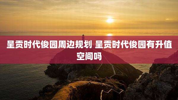 呈贡时代俊园周边规划 呈贡时代俊园有升值空间吗