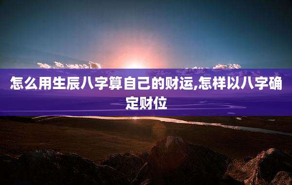 怎么用生辰八字算自己的财运,怎样以八字确定财位