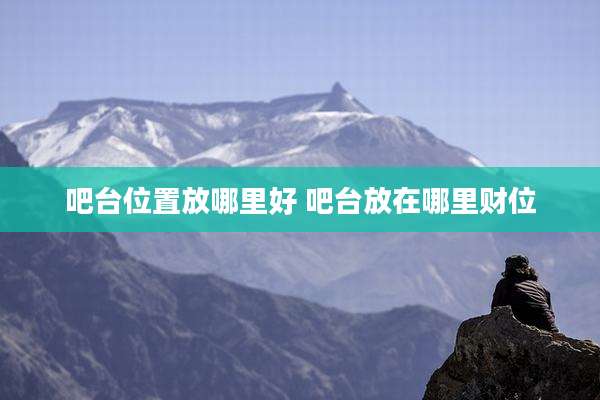 吧台位置放哪里好 吧台放在哪里财位